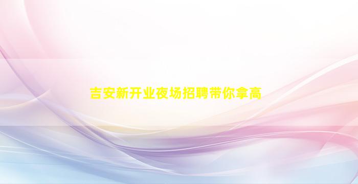 吉安新开业夜场招聘带你拿高