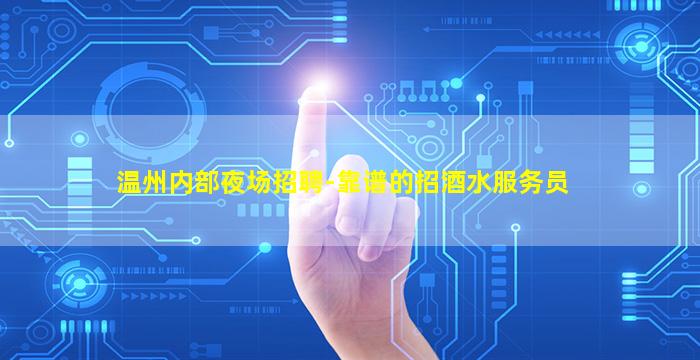 温州内部夜场招聘-靠谱的招酒水服务员